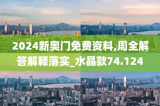 2024新奥门免费资料,周全解答解释落实_水晶款74.124