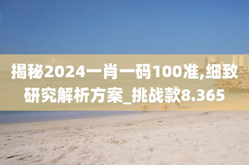 揭秘2024一肖一码100准,细致研究解析方案_挑战款8.365