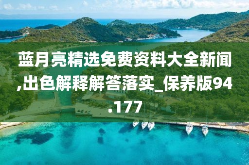 蓝月亮精选免费资料大全新闻,出色解释解答落实_保养版94.177