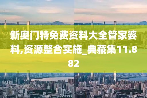 新奥门特免费资料大全管家婆料,资源整合实施_典藏集11.882