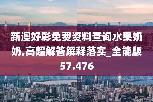 新澳好彩免费资料查询水果奶奶,高超解答解释落实_全能版57.476