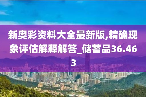 新奥彩资料大全最新版,精确现象评估解释解答_储蓄品36.463