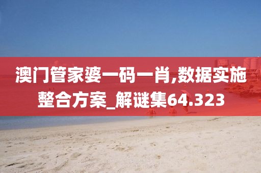 澳门管家婆一码一肖,数据实施整合方案_解谜集64.323