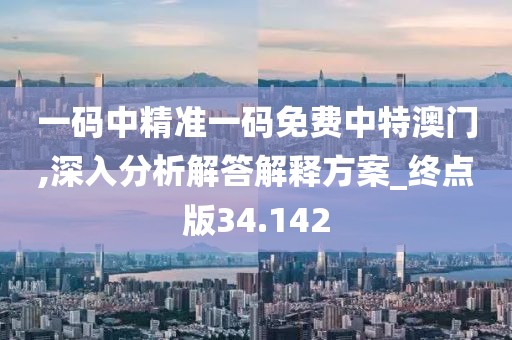 一码中精准一码免费中特澳门,深入分析解答解释方案_终点版34.142