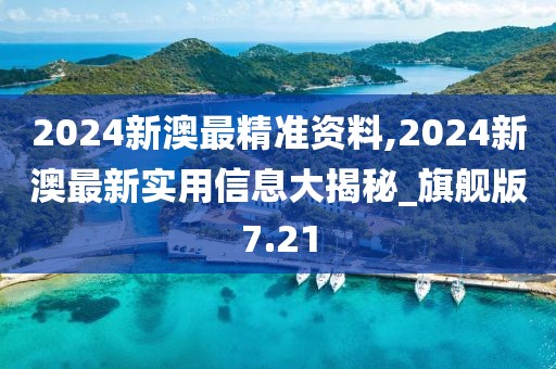 2024新澳最精准资料,2024新澳最新实用信息大揭秘_旗舰版7.21