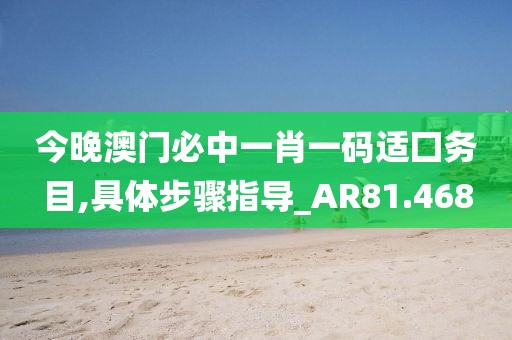 今晚澳门必中一肖一码适囗务目,具体步骤指导_AR81.468