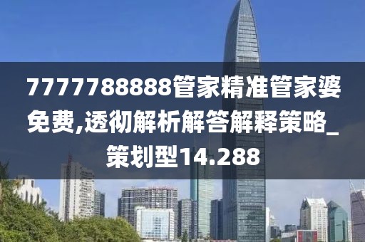 7777788888管家精准管家婆免费,透彻解析解答解释策略_策划型14.288