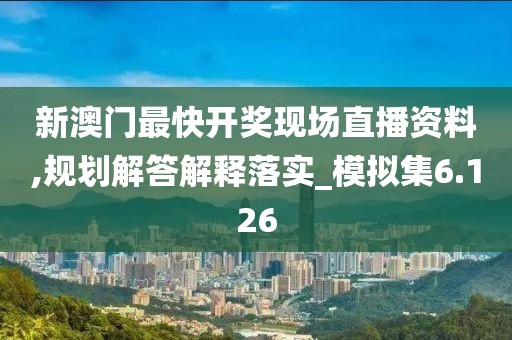 新澳门最快开奖现场直播资料,规划解答解释落实_模拟集6.126