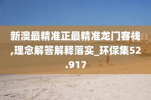 新澳最精准正最精准龙门客栈,理念解答解释落实_环保集52.917