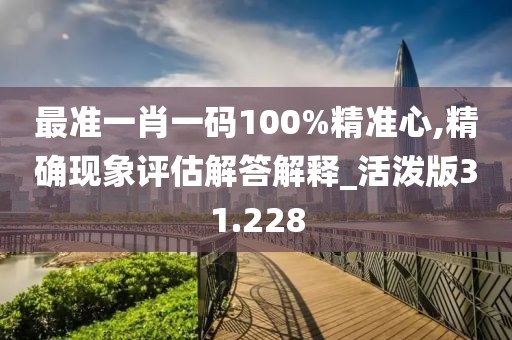 最准一肖一码100%精准心,精确现象评估解答解释_活泼版31.228