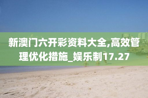 新澳门六开彩资料大全,高效管理优化措施_娱乐制17.27