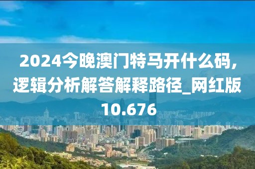 2024今晚澳门特马开什么码,逻辑分析解答解释路径_网红版10.676