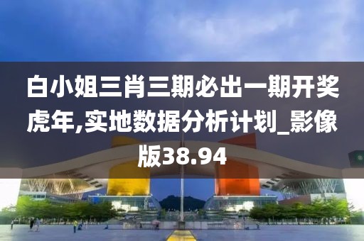 白小姐三肖三期必出一期开奖虎年,实地数据分析计划_影像版38.94