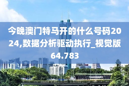 今晚澳门特马开的什么号码2024,数据分析驱动执行_视觉版64.783
