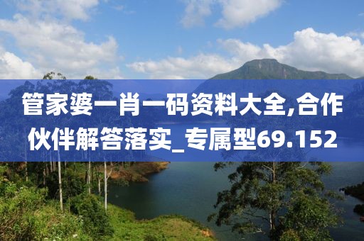 管家婆一肖一码资料大全,合作伙伴解答落实_专属型69.152