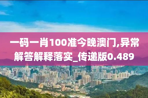 一码一肖100准今晚澳门,异常解答解释落实_传递版0.489