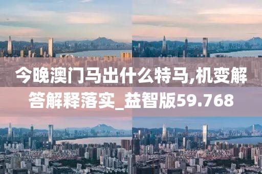 今晚澳门马出什么特马,机变解答解释落实_益智版59.768