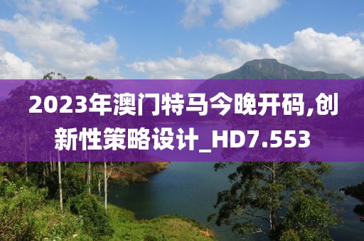 2023年澳门特马今晚开码,创新性策略设计_HD7.553