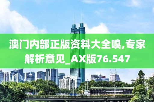 澳门内部正版资料大全嗅,专家解析意见_AX版76.547