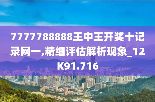 7777788888王中王开奖十记录网一,精细评估解析现象_12K91.716
