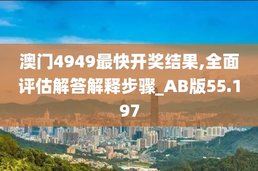 澳门4949最快开奖结果,全面评估解答解释步骤_AB版55.197