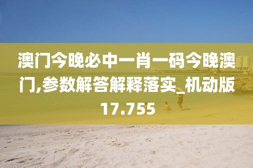 澳门今晚必中一肖一码今晚澳门,参数解答解释落实_机动版17.755