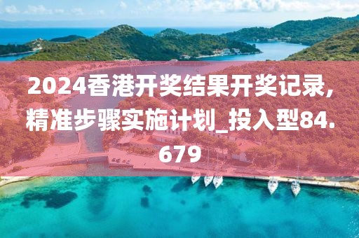 2024香港开奖结果开奖记录,精准步骤实施计划_投入型84.679