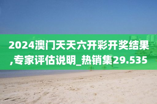 2024澳门天天六开彩开奖结果,专家评估说明_热销集29.535