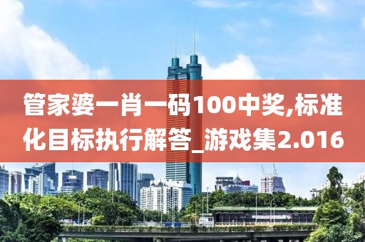 管家婆一肖一码100中奖,标准化目标执行解答_游戏集2.016