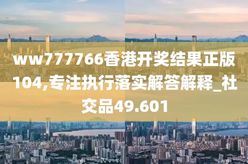 ww777766香港开奖结果正版104,专注执行落实解答解释_社交品49.601