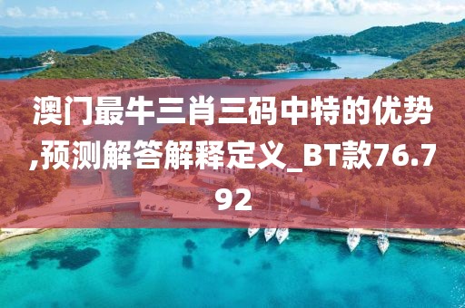 澳门最牛三肖三码中特的优势,预测解答解释定义_BT款76.792