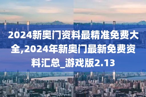 2024新奥门资料最精准免费大全,2024年新奥门最新免费资料汇总_游戏版2.13