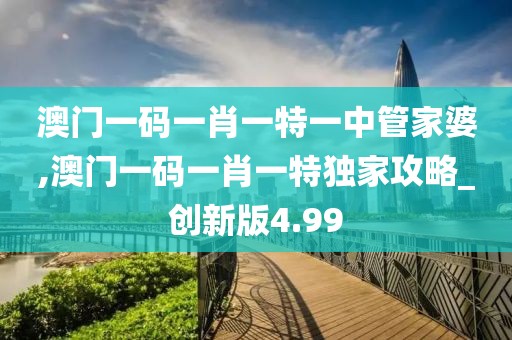 澳门一码一肖一特一中管家婆,澳门一码一肖一特独家攻略_创新版4.99