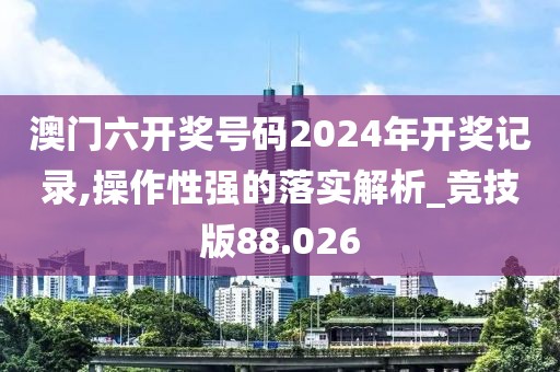 澳门六开奖号码2024年开奖记录,操作性强的落实解析_竞技版88.026