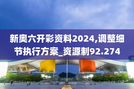 新奥六开彩资料2024,调整细节执行方案_资源制92.274