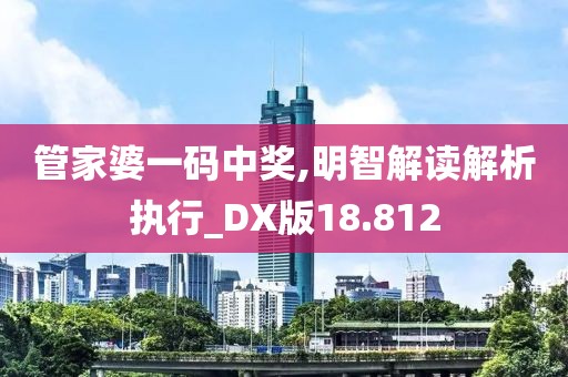 管家婆一码中奖,明智解读解析执行_DX版18.812