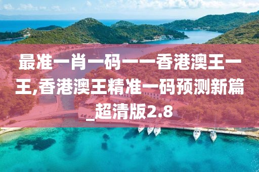 最准一肖一码一一香港澳王一王,香港澳王精准一码预测新篇_超清版2.8