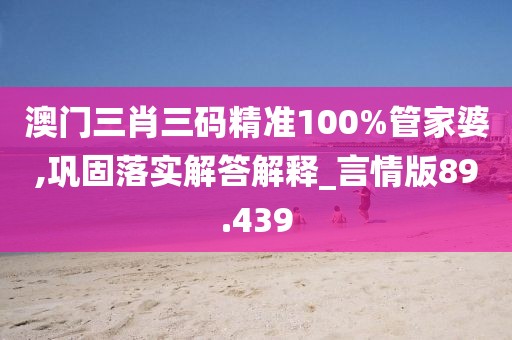 澳门三肖三码精准100%管家婆,巩固落实解答解释_言情版89.439