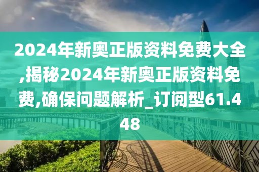 2024年新奥正版资料免费大全,揭秘2024年新奥正版资料免费,确保问题解析_订阅型61.448