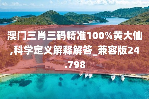 澳门三肖三码精准100%黄大仙,科学定义解释解答_兼容版24.798