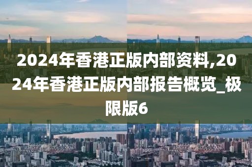 2024年香港正版内部资料,2024年香港正版内部报告概览_极限版6