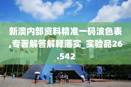 新澳内部资料精准一码波色表,专著解答解释落实_实验品26.542