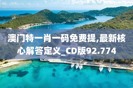 澳门特一肖一码免费提,最新核心解答定义_CD版92.774