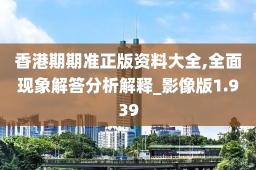 香港期期准正版资料大全,全面现象解答分析解释_影像版1.939