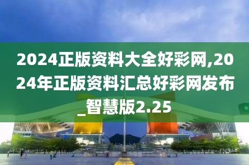 2024正版资料大全好彩网,2024年正版资料汇总好彩网发布_智慧版2.25