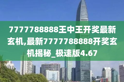 7777788888王中王开奖最新玄机,最新7777788888开奖玄机揭秘_极速版4.67