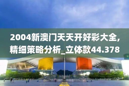 2004新澳门天天开好彩大全,精细策略分析_立体款44.378