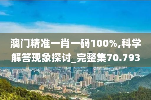 澳门精准一肖一码100%,科学解答现象探讨_完整集70.793