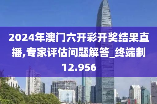 2024年澳门六开彩开奖结果直播,专家评估问题解答_终端制12.956