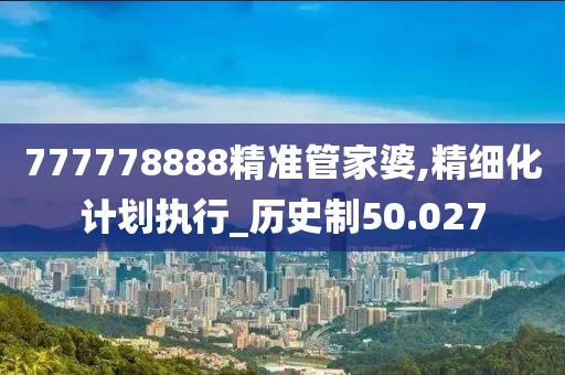 777778888精准管家婆,精细化计划执行_历史制50.027